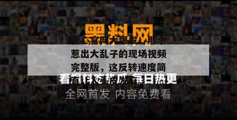 糖心官网大爆发！那个惹出大乱子的现场视频完整版，这反转速度简直让人头皮发麻。