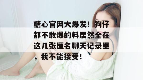 糖心官网大爆发！狗仔都不敢爆的料居然全在这几张匿名聊天记录里，我不能接受！