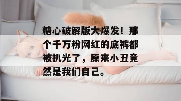 糖心破解版大爆发！那个千万粉网红的底裤都被扒光了，原来小丑竟然是我们自己。